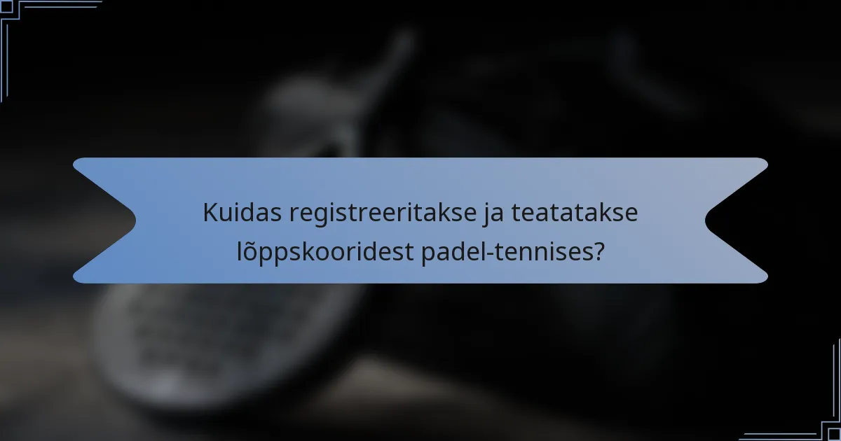 Kuidas registreeritakse ja teatatakse lõppskooridest padel-tennises?