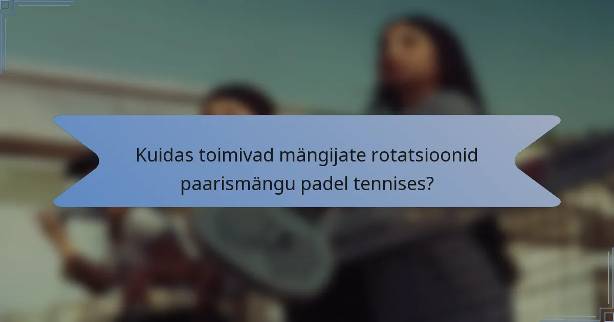 Kuidas toimivad mängijate rotatsioonid paarismängu padel tennises?