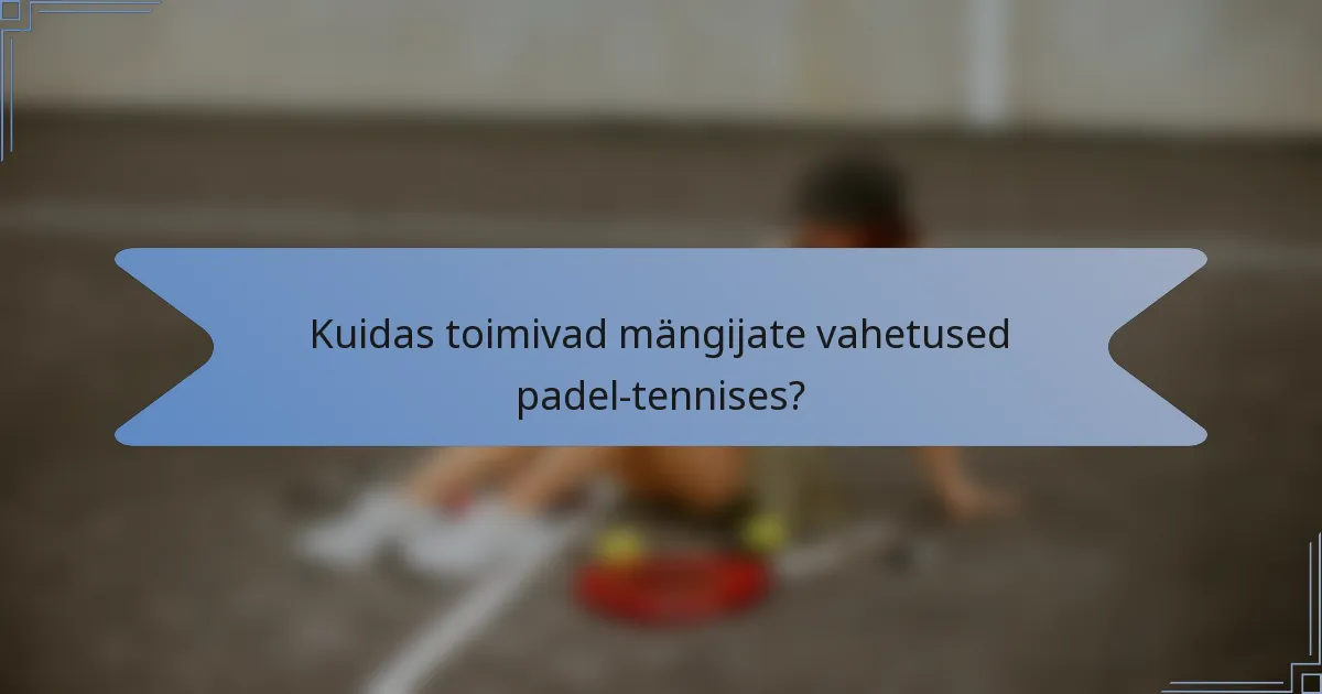 Kuidas toimivad mängijate vahetused padel-tennises?