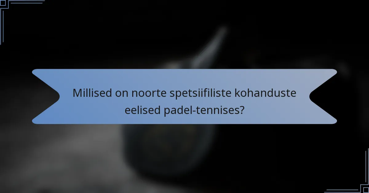 Millised on noorte spetsiifiliste kohanduste eelised padel-tennises?