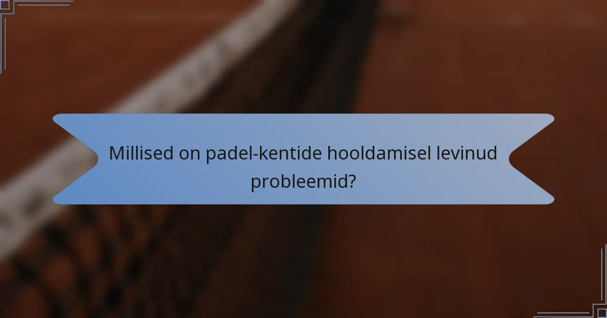 Millised on padel-kentide hooldamisel levinud probleemid?