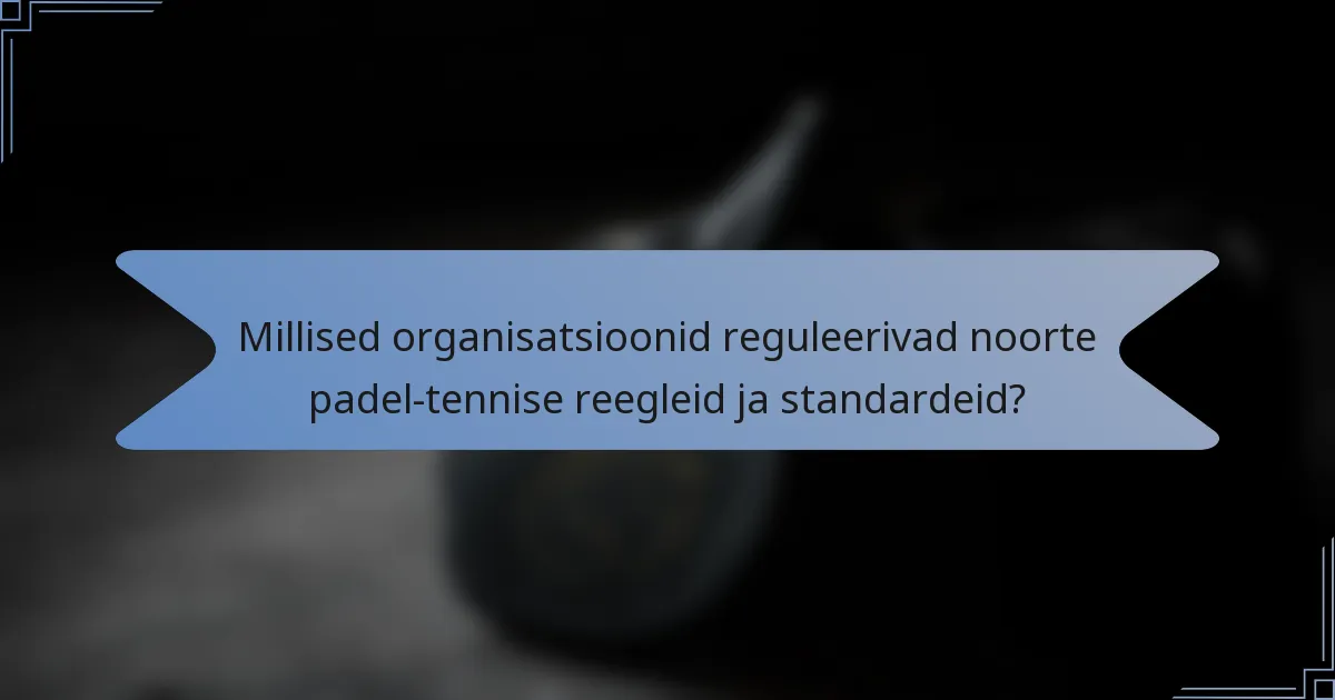 Millised organisatsioonid reguleerivad noorte padel-tennise reegleid ja standardeid?